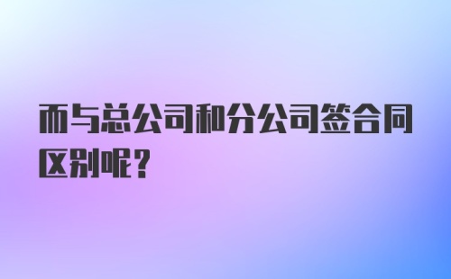 而与总公司和分公司签合同区别呢？