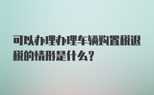 可以办理办理车辆购置税退税的情形是什么?