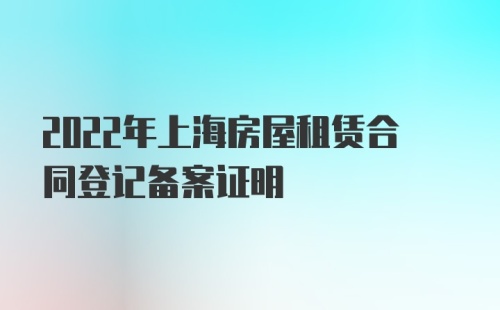 2022年上海房屋租赁合同登记备案证明