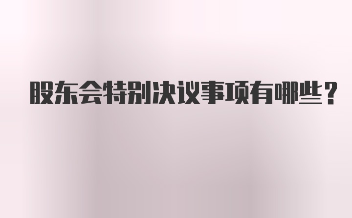 股东会特别决议事项有哪些？