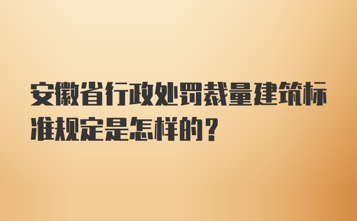 安徽省行政处罚裁量建筑标准规定是怎样的?