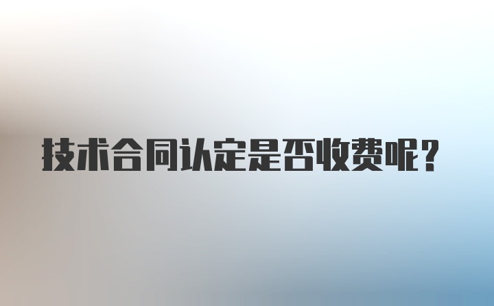 技术合同认定是否收费呢？