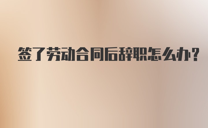 签了劳动合同后辞职怎么办？
