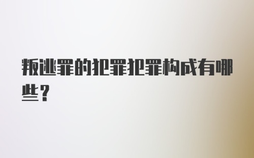 叛逃罪的犯罪犯罪构成有哪些？