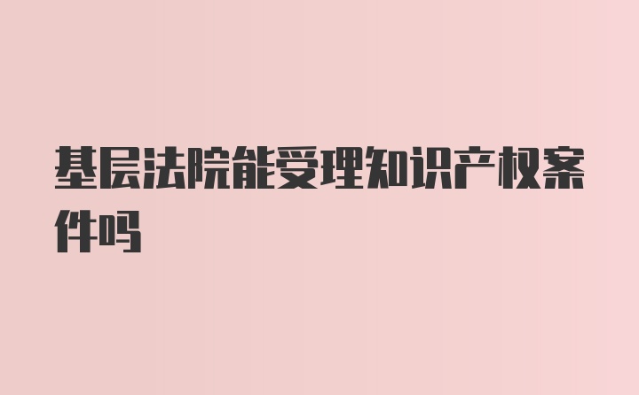 基层法院能受理知识产权案件吗