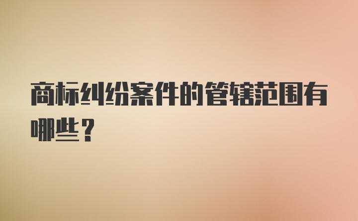 商标纠纷案件的管辖范围有哪些？