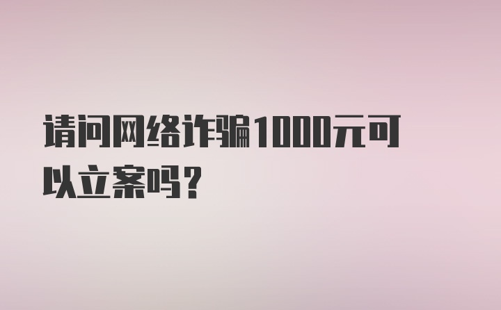 请问网络诈骗1000元可以立案吗？