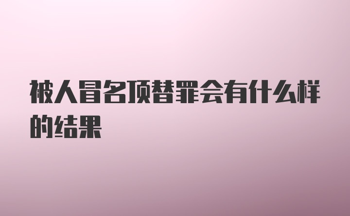 被人冒名顶替罪会有什么样的结果