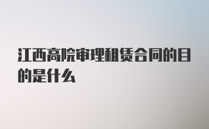 江西高院审理租赁合同的目的是什么