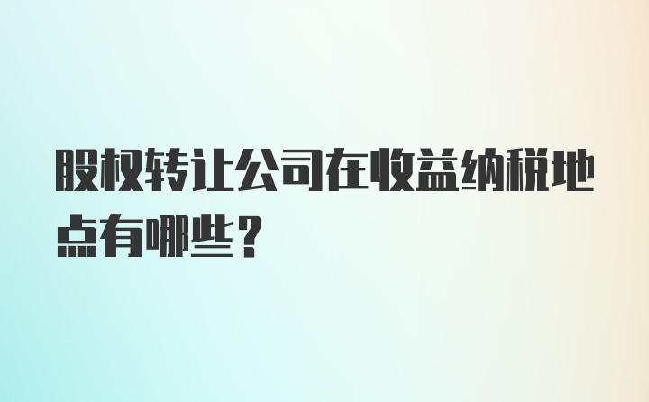 股权转让公司在收益纳税地点有哪些？