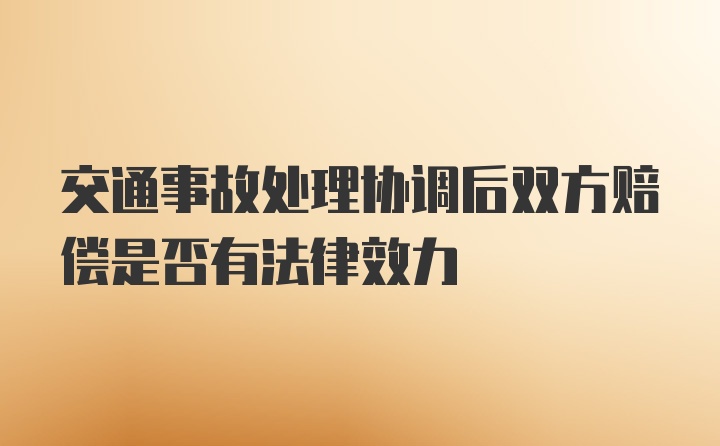 交通事故处理协调后双方赔偿是否有法律效力