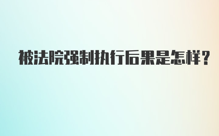 被法院强制执行后果是怎样？