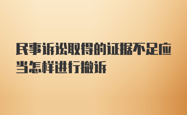 民事诉讼取得的证据不足应当怎样进行撤诉