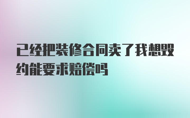 已经把装修合同卖了我想毁约能要求赔偿吗