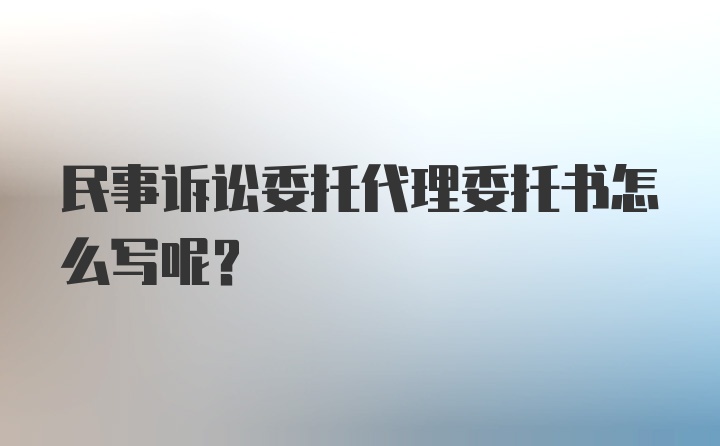 民事诉讼委托代理委托书怎么写呢？