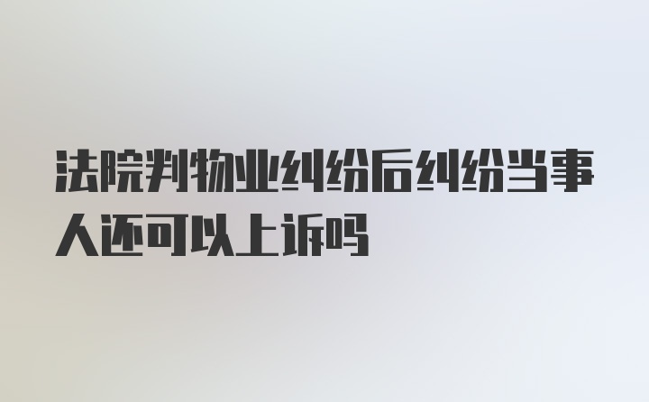 法院判物业纠纷后纠纷当事人还可以上诉吗