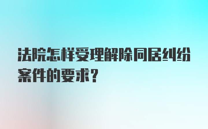 法院怎样受理解除同居纠纷案件的要求？