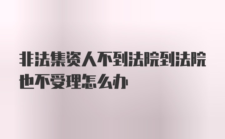 非法集资人不到法院到法院也不受理怎么办