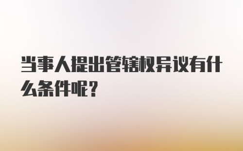 当事人提出管辖权异议有什么条件呢？