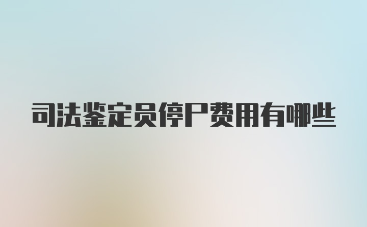 司法鉴定员停尸费用有哪些