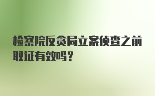 检察院反贪局立案侦查之前取证有效吗?