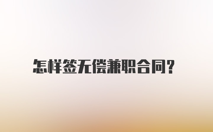 怎样签无偿兼职合同？