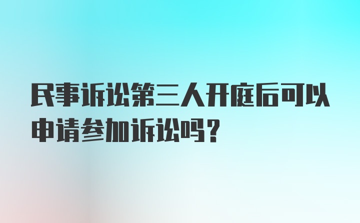 民事诉讼第三人开庭后可以申请参加诉讼吗？