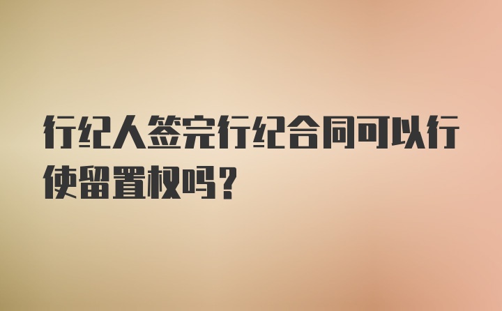 行纪人签完行纪合同可以行使留置权吗？