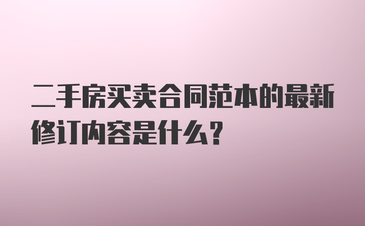 二手房买卖合同范本的最新修订内容是什么？