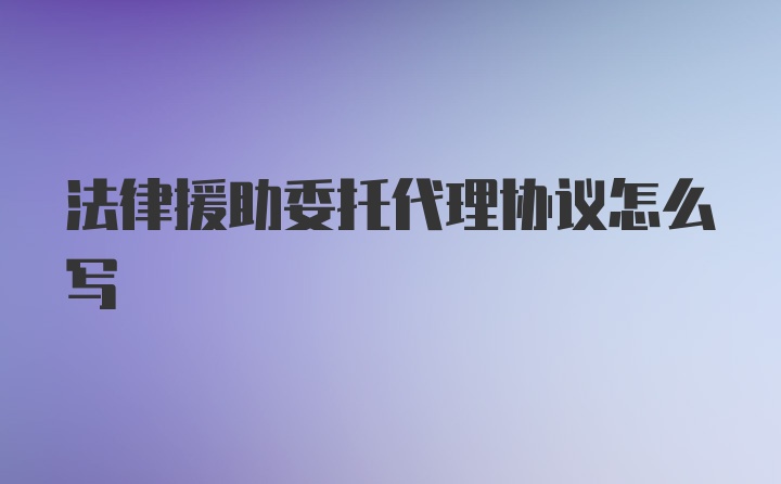 法律援助委托代理协议怎么写