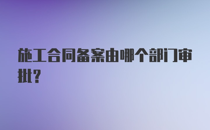 施工合同备案由哪个部门审批？