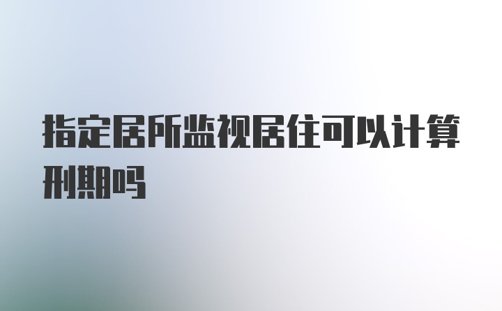 指定居所监视居住可以计算刑期吗