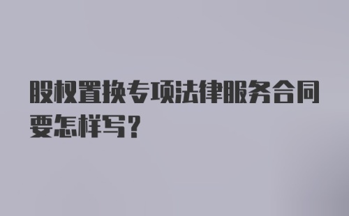 股权置换专项法律服务合同要怎样写？