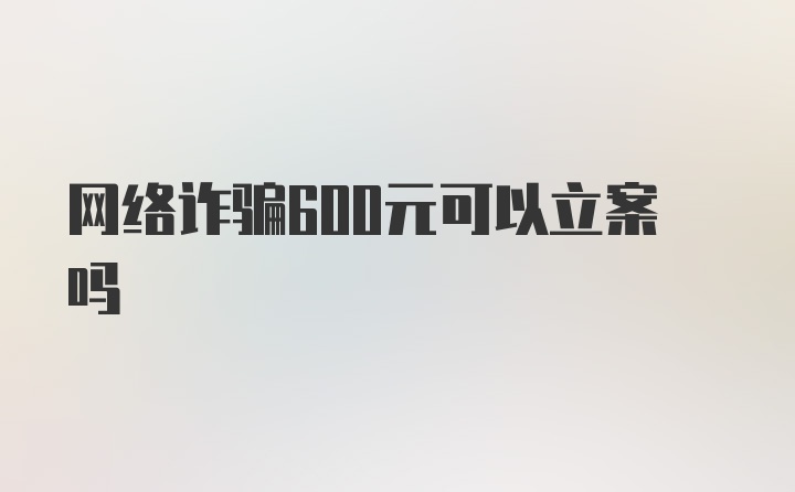 网络诈骗600元可以立案吗