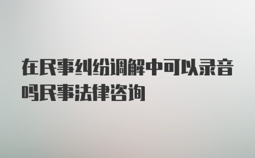 在民事纠纷调解中可以录音吗民事法律咨询