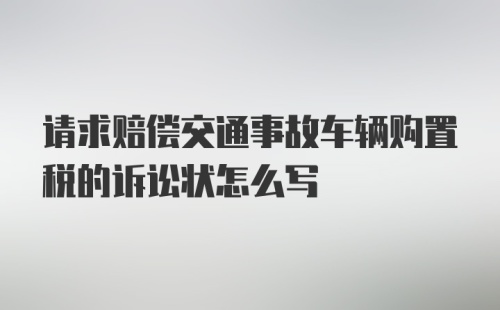 请求赔偿交通事故车辆购置税的诉讼状怎么写