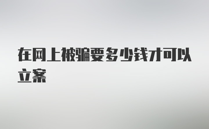 在网上被骗要多少钱才可以立案