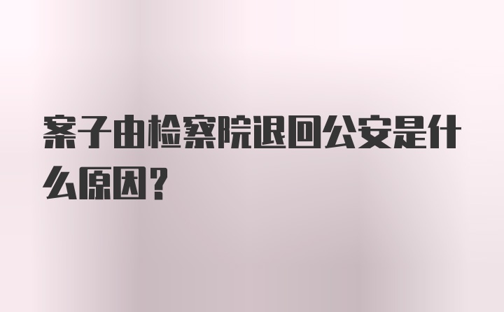 案子由检察院退回公安是什么原因？