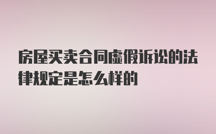 房屋买卖合同虚假诉讼的法律规定是怎么样的