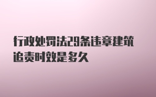 行政处罚法29条违章建筑追责时效是多久