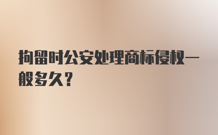 拘留时公安处理商标侵权一般多久？