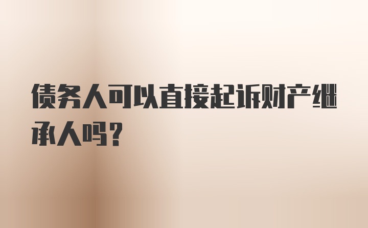 债务人可以直接起诉财产继承人吗？