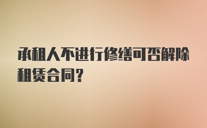 承租人不进行修缮可否解除租赁合同？