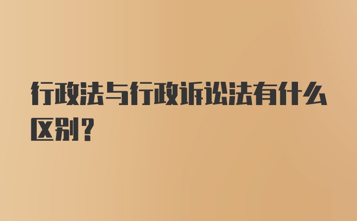 行政法与行政诉讼法有什么区别？