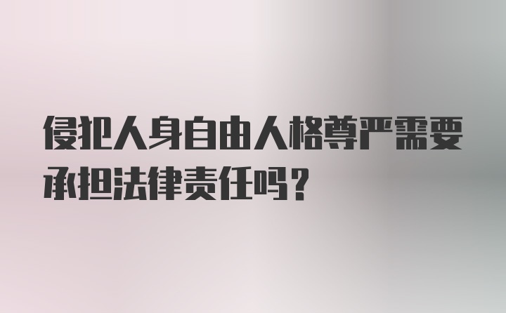 侵犯人身自由人格尊严需要承担法律责任吗？