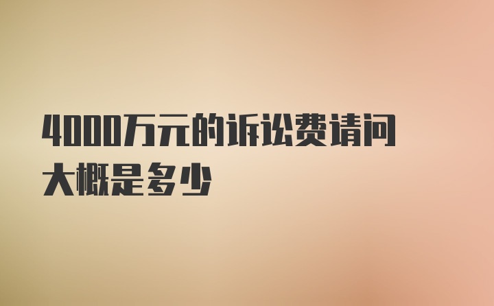 4000万元的诉讼费请问大概是多少