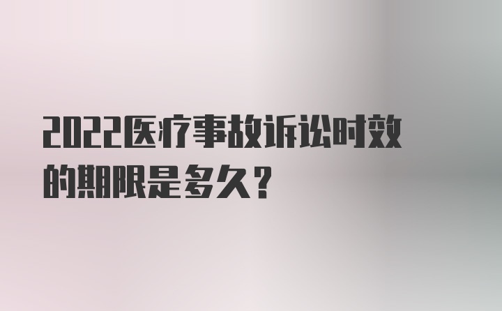 2022医疗事故诉讼时效的期限是多久？