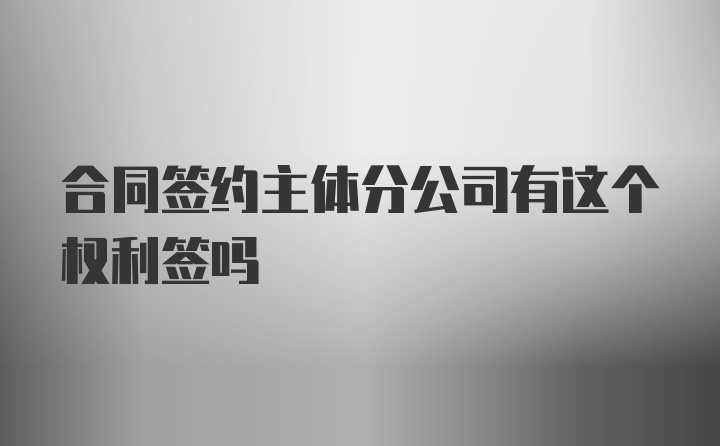 合同签约主体分公司有这个权利签吗