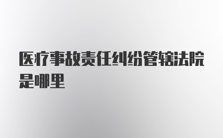 医疗事故责任纠纷管辖法院是哪里