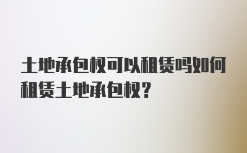 土地承包权可以租赁吗如何租赁土地承包权？